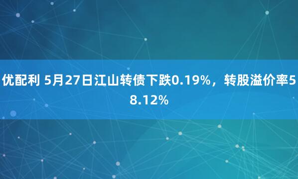 优配利 5月27日江山转债下跌0.19%，转股溢价率58.12%