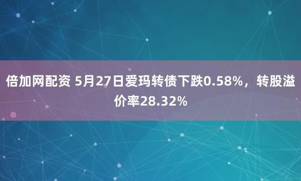 倍加网配资 5月27日爱玛转债下跌0.58%，转股溢价率28.32%