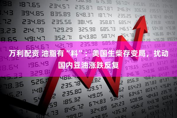 万利配资 油脂有“料”：美国生柴存变局，扰动国内豆油涨跌反复