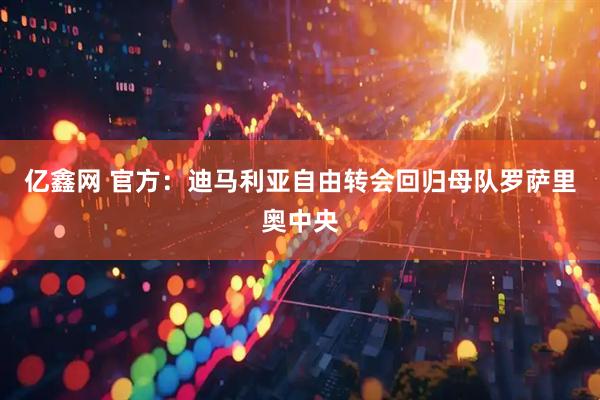 亿鑫网 官方：迪马利亚自由转会回归母队罗萨里奥中央
