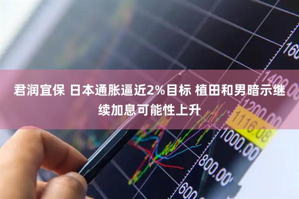 君润宜保 日本通胀逼近2%目标 植田和男暗示继续加息可能性上升