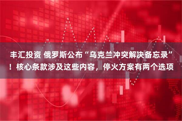 丰汇投资 俄罗斯公布“乌克兰冲突解决备忘录”！核心条款涉及这些内容，停火方案有两个选项