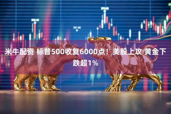 米牛配资 标普500收复6000点！美股上攻 黄金下跌超1%