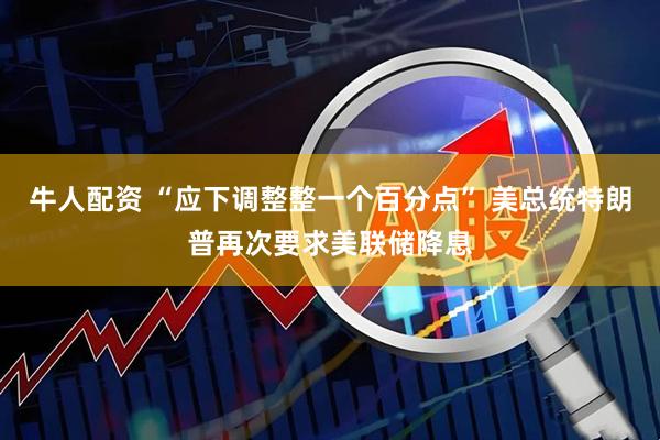 牛人配资 “应下调整整一个百分点” 美总统特朗普再次要求美联储降息