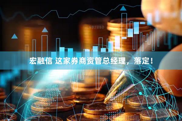 宏融信 这家券商资管总经理，落定！
