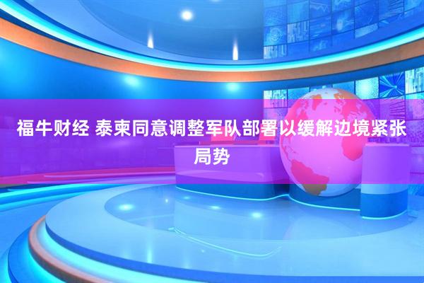 福牛财经 泰柬同意调整军队部署以缓解边境紧张局势