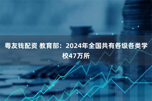 粤友钱配资 教育部：2024年全国共有各级各类学校47万所