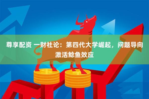 尊享配资 一财社论：第四代大学崛起，问题导向激活鲶鱼效应