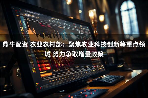 鼎牛配资 农业农村部：聚焦农业科技创新等重点领域 努力争取增量政策