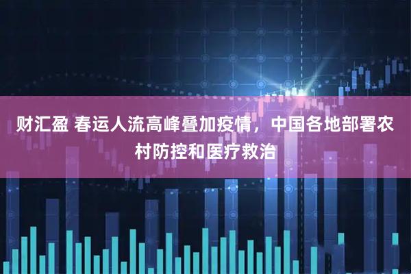 财汇盈 春运人流高峰叠加疫情，中国各地部署农村防控和医疗救治