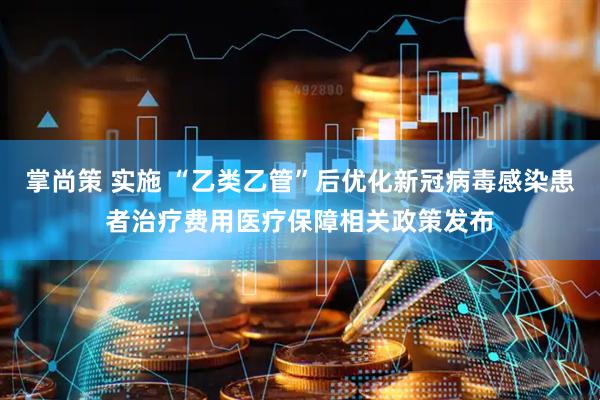 掌尚策 实施 “乙类乙管”后优化新冠病毒感染患者治疗费用医疗保障相关政策发布