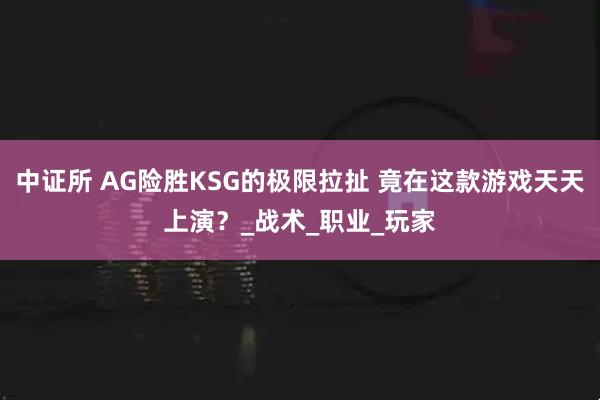 中证所 AG险胜KSG的极限拉扯 竟在这款游戏天天上演？_战术_职业_玩家