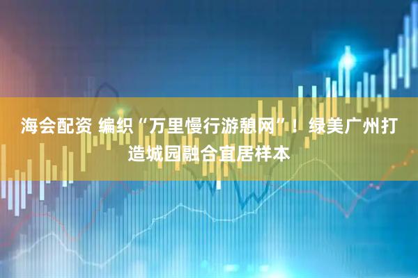 海会配资 编织“万里慢行游憩网”！绿美广州打造城园融合宜居样本