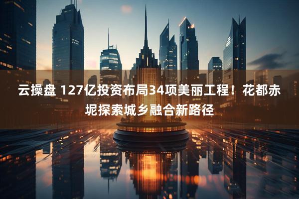 云操盘 127亿投资布局34项美丽工程！花都赤坭探索城乡融合新路径