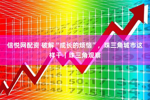 信悦网配资 破解“成长的烦恼”，珠三角城市这样干｜珠三角观察