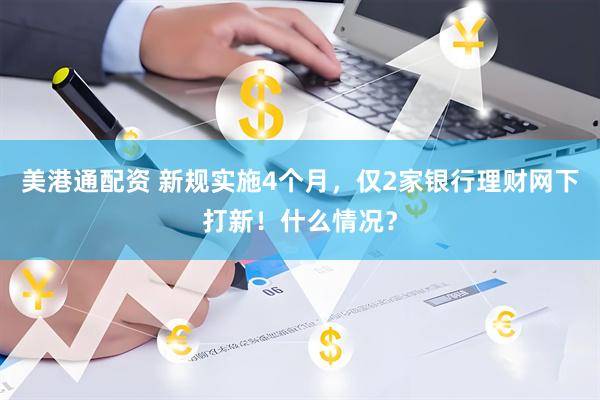 美港通配资 新规实施4个月，仅2家银行理财网下打新！什么情况？