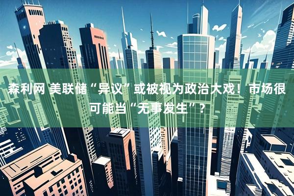 森利网 美联储“异议”或被视为政治大戏！市场很可能当“无事发生”？