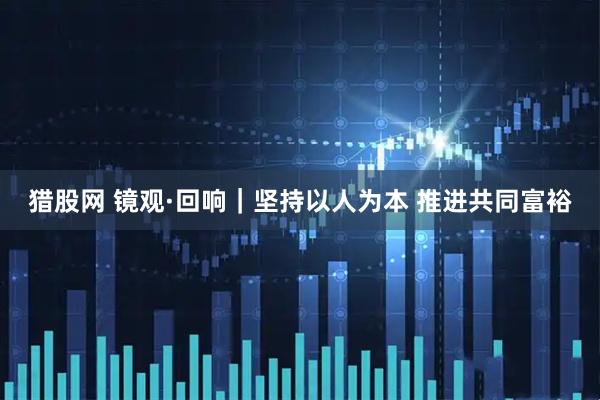 猎股网 镜观·回响｜坚持以人为本 推进共同富裕