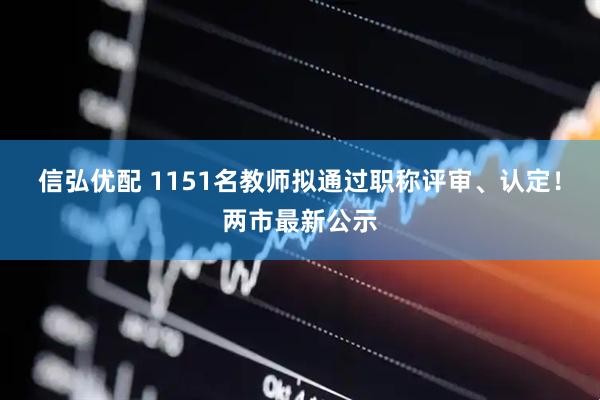 信弘优配 1151名教师拟通过职称评审、认定！两市最新公示