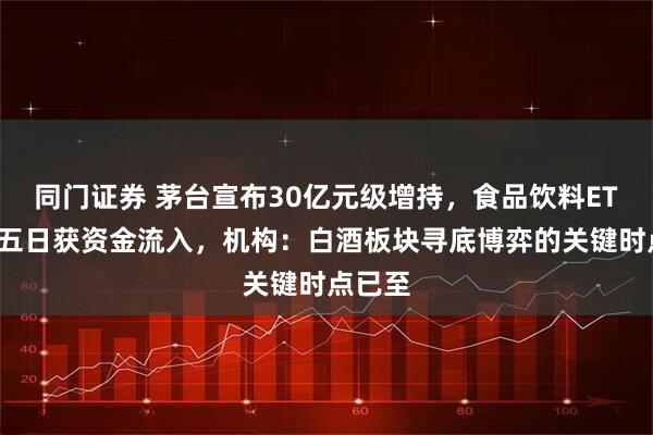 同门证券 茅台宣布30亿元级增持，食品饮料ETF连续五日获资金流入，机构：白酒板块寻底博弈的关键时点已至