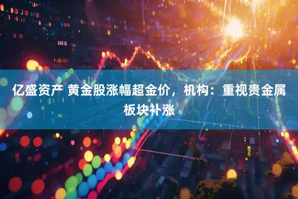 亿盛资产 黄金股涨幅超金价，机构：重视贵金属板块补涨