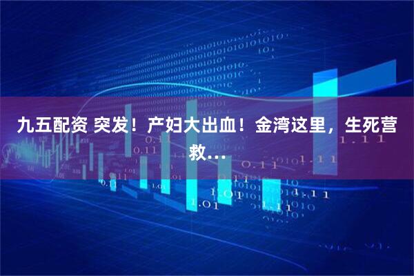 九五配资 突发！产妇大出血！金湾这里，生死营救…