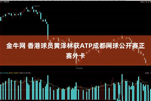 金牛网 香港球员黄泽林获ATP成都网球公开赛正赛外卡