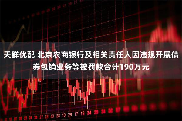天鲜优配 北京农商银行及相关责任人因违规开展债券包销业务等被罚款合计190万元