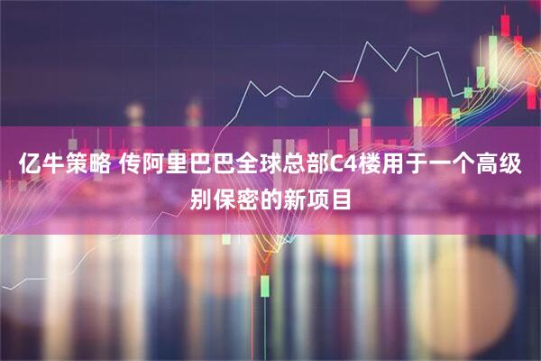 亿牛策略 传阿里巴巴全球总部C4楼用于一个高级别保密的新项目