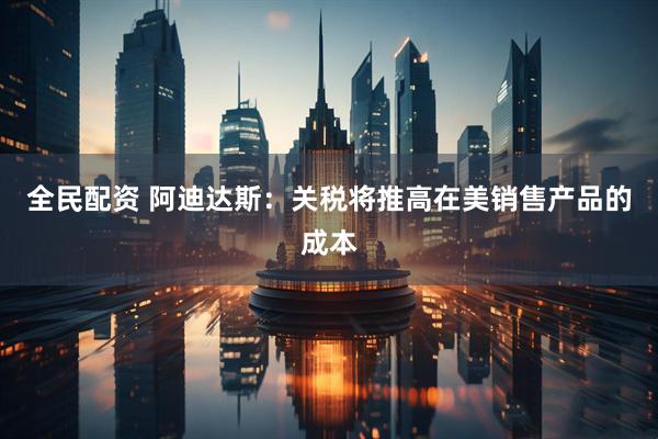 全民配资 阿迪达斯：关税将推高在美销售产品的成本