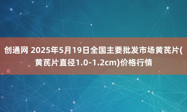 创通网 2025年5月19日全国主要批发市场黄芪片(黄芪片直径1.0-1.2cm)价格行情