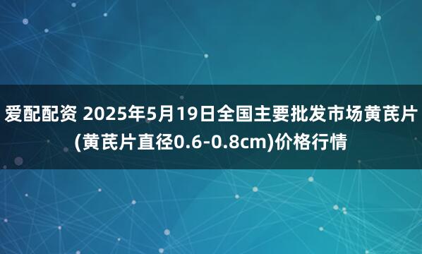 爱配配资 2025年5月19日全国主要批发市场黄芪片(黄芪片直径0.6-0.8cm)价格行情