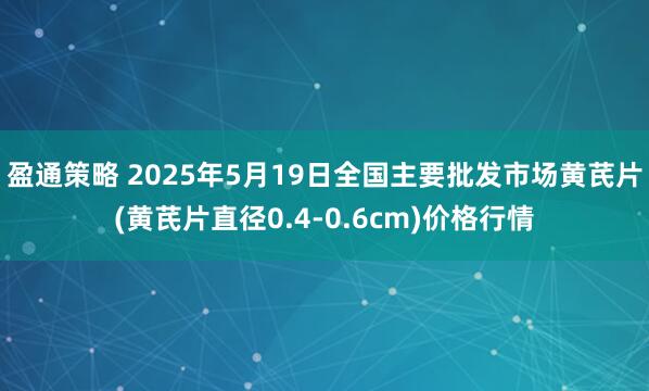 盈通策略 2025年5月19日全国主要批发市场黄芪片(黄芪片直径0.4-0.6cm)价格行情
