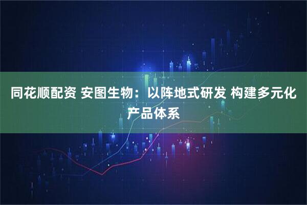 同花顺配资 安图生物：以阵地式研发 构建多元化产品体系
