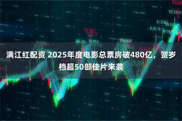 满江红配资 2025年度电影总票房破480亿，贺岁档超50部佳片来袭