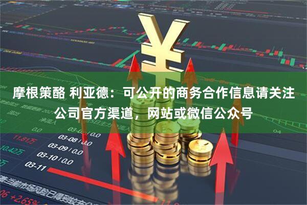 摩根策酪 利亚德：可公开的商务合作信息请关注公司官方渠道，网站或微信公众号