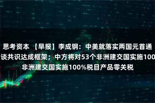 思考资本 【早报】李成钢：中美就落实两国元首通话共识及日内瓦会谈共识达成框架；中方将对53个非洲建交国实施100%税目产品零关税