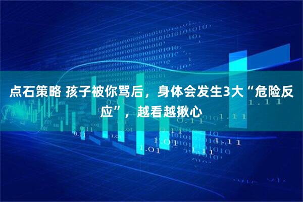 点石策略 孩子被你骂后，身体会发生3大“危险反应”，越看越揪心